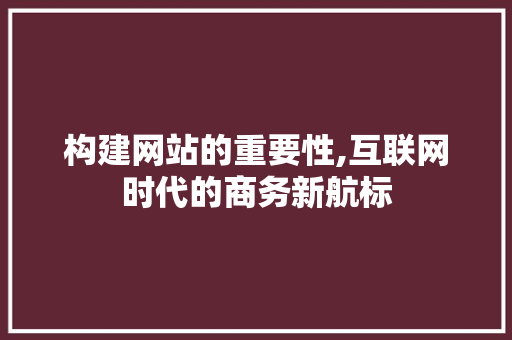 构建网站的重要性,互联网时代的商务新航标 构建网站的重要性,互联网时代的商务新航标 网站优化