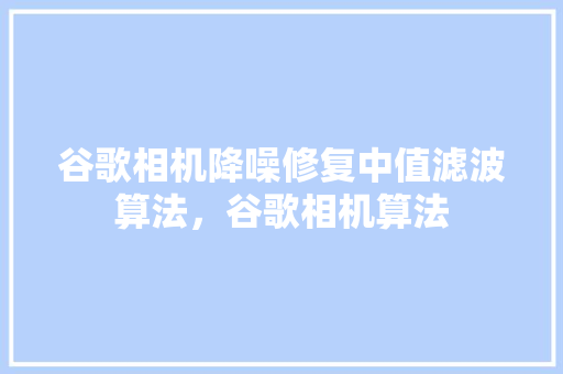 谷歌相机降噪修复中值滤波算法，谷歌相机算法