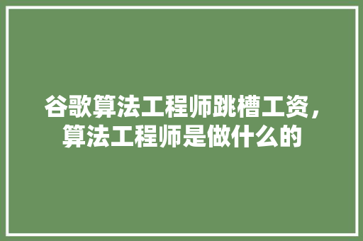 谷歌算法工程师跳槽工资，算法工程师是做什么的