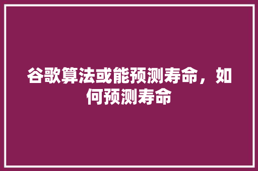 谷歌算法或能预测寿命，如何预测寿命 搜狗优化