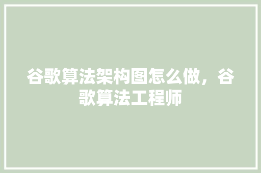 谷歌算法架构图怎么做，谷歌算法工程师 百度算法