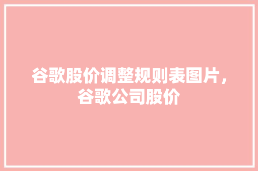 谷歌股价调整规则表图片，谷歌公司股价