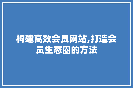 构建高效会员网站,打造会员生态圈的方法 构建高效会员网站,打造会员生态圈的方法 网站开发