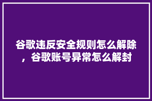 谷歌违反安全规则怎么解除，谷歌账号异常怎么解封