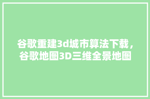 谷歌重建3d城市算法下载，谷歌地图3D三维全景地图 百度算法