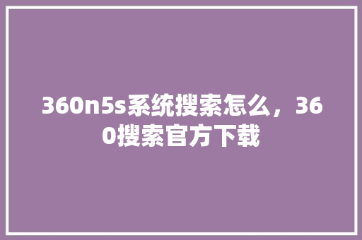 360n5s系统搜索怎么，360搜索官方下载