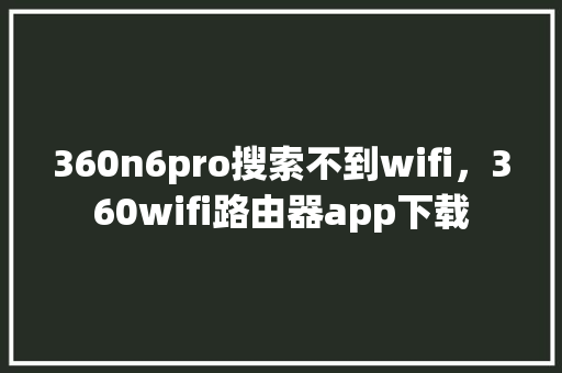 360n6pro搜索不到wifi，360wifi路由器app下载 小程序开发