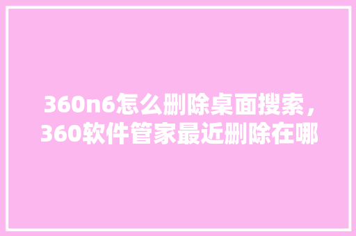 360n6怎么删除桌面搜索，360软件管家最近删除在哪