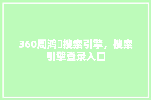 360周鸿祎搜索引擎，搜索引擎登录入口