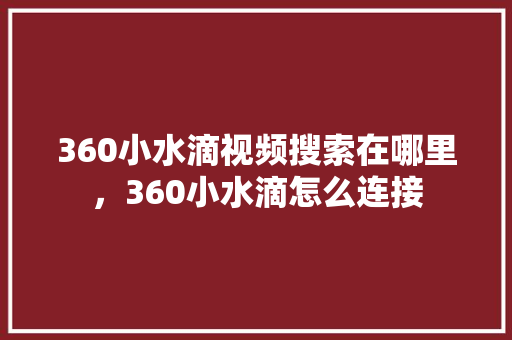 360小水滴视频搜索在哪里，360小水滴怎么连接