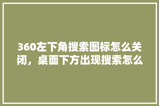 360左下角搜索图标怎么关闭，桌面下方出现搜索怎么关闭