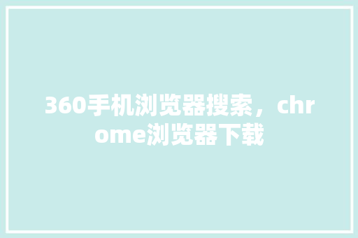 360手机浏览器搜索，chrome浏览器下载
