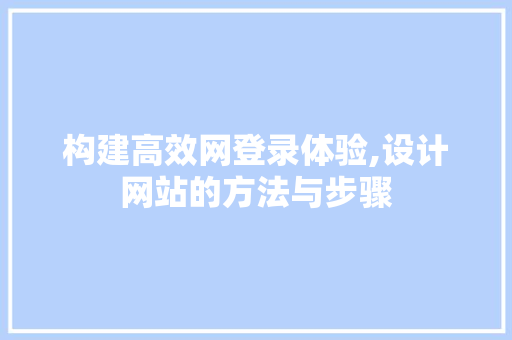 构建高效网登录体验,设计网站的方法与步骤