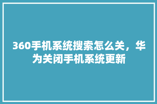 360手机系统搜索怎么关，华为关闭手机系统更新