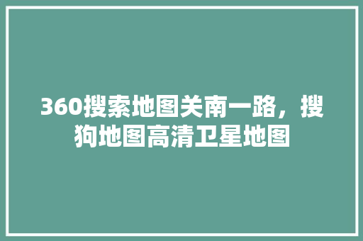 360搜索地图关南一路，搜狗地图高清卫星地图