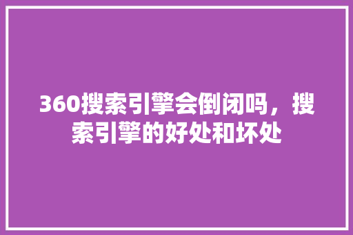 360搜索引擎会倒闭吗，搜索引擎的好处和坏处