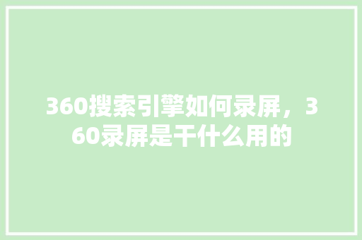 360搜索引擎如何录屏，360录屏是干什么用的