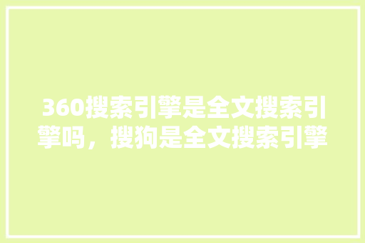 360搜索引擎是全文搜索引擎吗，搜狗是全文搜索引擎吗
