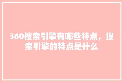 360搜索引擎有哪些特点，搜索引擎的特点是什么