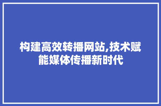构建高效转播网站,技术赋能媒体传播新时代 构建高效转播网站,技术赋能媒体传播新时代 网站优化