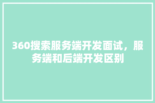 360搜索服务端开发面试，服务端和后端开发区别