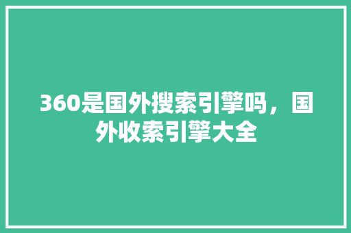 360是国外搜索引擎吗，国外收索引擎大全