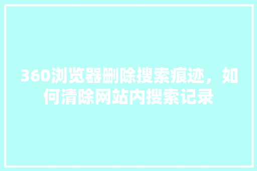 360浏览器删除搜索痕迹，如何清除网站内搜索记录