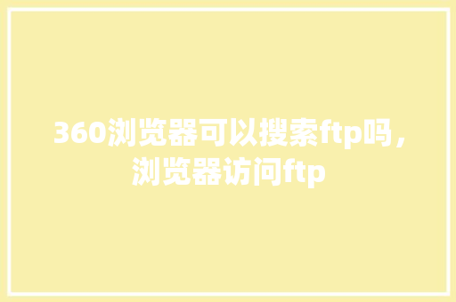 360浏览器可以搜索ftp吗，浏览器访问ftp 网站优化