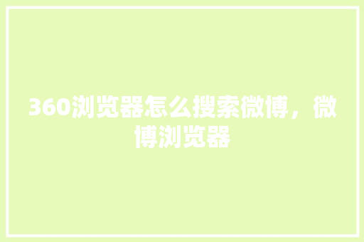 360浏览器怎么搜索微博，微博浏览器 搜狗优化