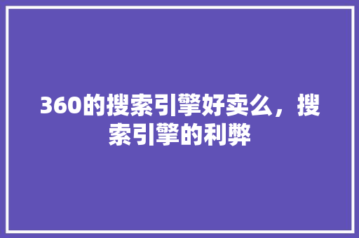 360的搜索引擎好卖么，搜索引擎的利弊