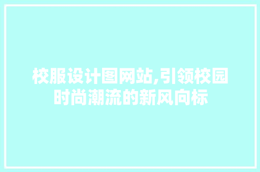 校服设计图网站,引领校园时尚潮流的新风向标 校服设计图网站,引领校园时尚潮流的新风向标 360搜优化