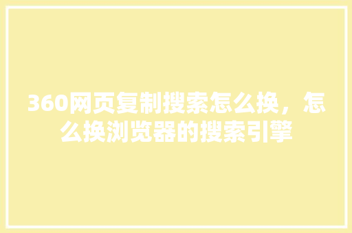 360网页复制搜索怎么换，怎么换浏览器的搜索引擎