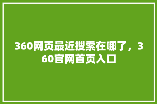 360网页最近搜索在哪了，360官网首页入口