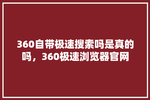 360自带极速搜索吗是真的吗，360极速浏览器官网 AI技术学习