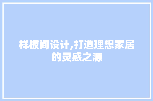 样板间设计,打造理想家居的灵感之源 样板间设计,打造理想家居的灵感之源 搜狗优化