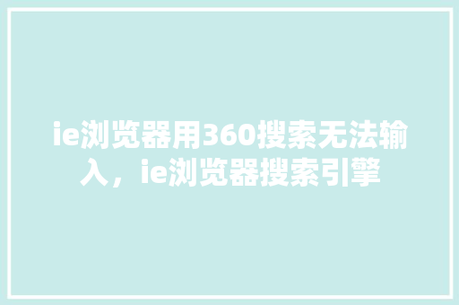 ie浏览器用360搜索无法输入，ie浏览器搜索引擎 英文谷歌算法
