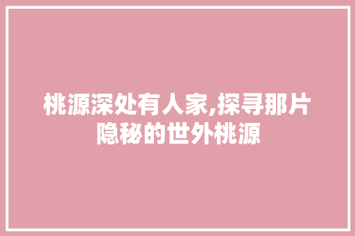 桃源深处有人家,探寻那片隐秘的世外桃源 桃源深处有人家,探寻那片隐秘的世外桃源 小程序开发