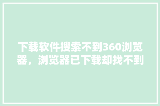 下载软件搜索不到360浏览器，浏览器已下载却找不到 百度算法