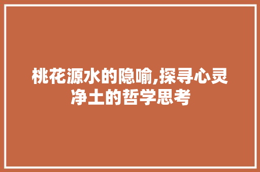 桃花源水的隐喻,探寻心灵净土的哲学思考 桃花源水的隐喻,探寻心灵净土的哲学思考 seo技术