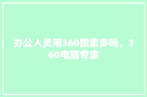 办公人员用360搜索多吗，360电脑专家