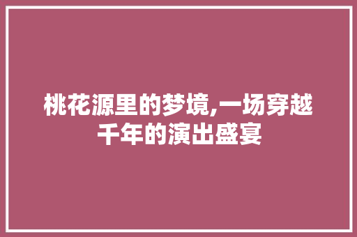 桃花源里的梦境,一场穿越千年的演出盛宴