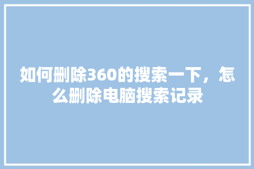 如何删除360的搜索一下，怎么删除电脑搜索记录