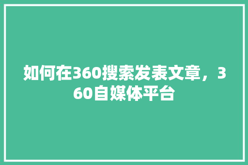 如何在360搜索发表文章，360自媒体平台