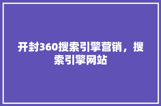 开封360搜索引擎营销，搜索引擎网站
