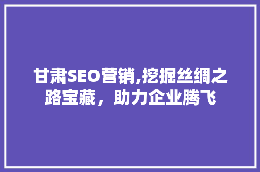 甘肃SEO营销,挖掘丝绸之路宝藏，助力企业腾飞