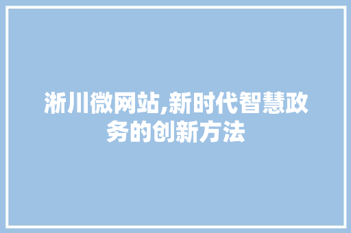 淅川微网站,新时代智慧政务的创新方法 淅川微网站,新时代智慧政务的创新方法 搜狗优化