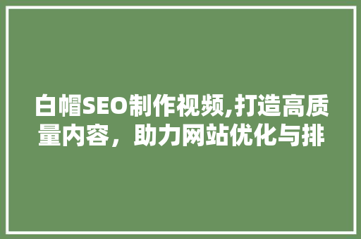 白帽SEO制作视频,打造高质量内容，助力网站优化与排名提升