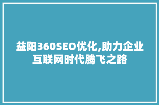 益阳360SEO优化,助力企业互联网时代腾飞之路