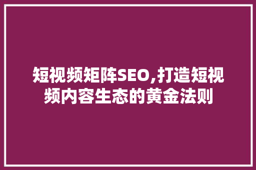 短视频矩阵SEO,打造短视频内容生态的黄金法则