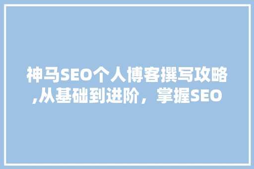 神马SEO个人博客撰写攻略,从基础到进阶，掌握SEO关键词布局艺术 网站开发
